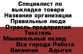 Специалист по выкладке товара › Название организации ­ Правильные люди › Отрасль предприятия ­ Текстиль › Минимальный оклад ­ 24 000 - Все города Работа » Вакансии   . Адыгея респ.,Адыгейск г.